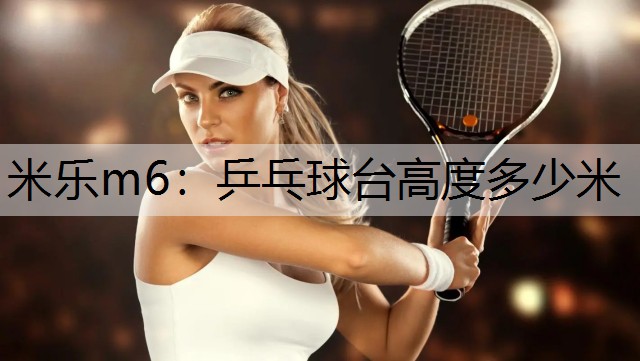 米乐m6：乒乓球台高度多少米